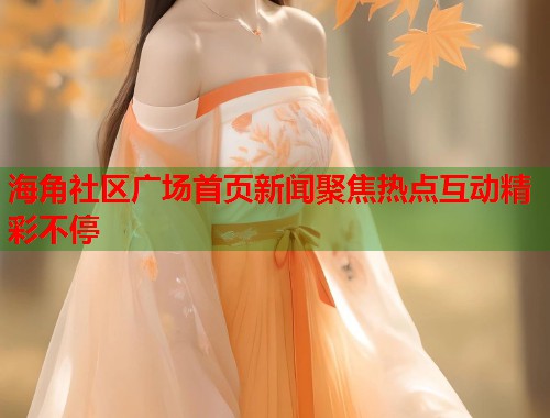海角社区广场首页新闻聚焦热点互动精彩不停 海角社区广场首页新闻聚焦热点互动精彩不停