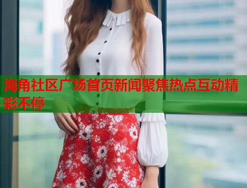 海角社区广场首页新闻聚焦热点互动精彩不停