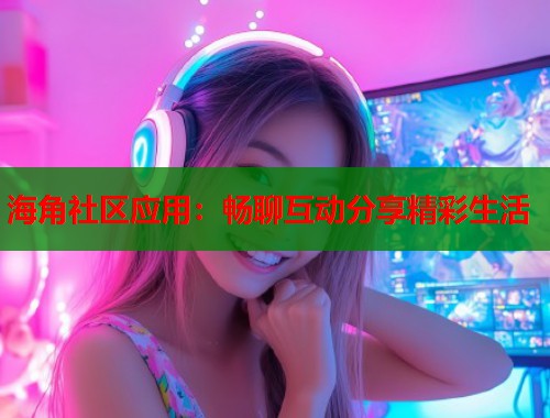海角社区应用：畅聊互动分享精彩生活