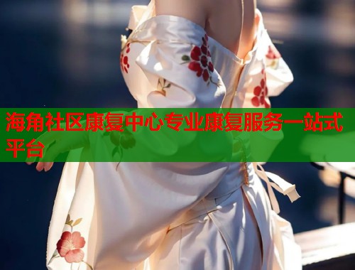 海角社区康复中心专业康复服务一站式平台 海角社区康复中心专业康复服务一站式平台
