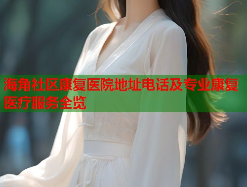 海角社区康复医院地址电话及专业康复医疗服务全览