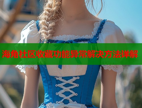 海角社区收藏功能异常解决方法详解 海角社区收藏功能异常解决方法详解
