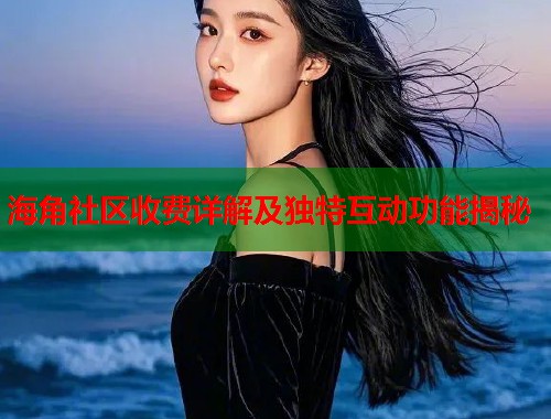 海角社区收费详解及独特互动功能揭秘 海角社区收费详解及独特互动功能揭秘