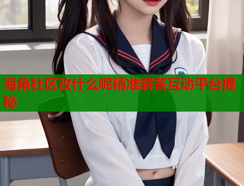 海角社区改什么呢精准解答互动平台揭秘 海角社区改什么呢精准解答互动平台揭秘