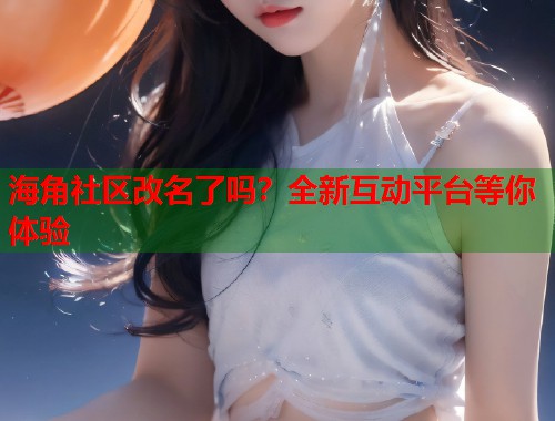 海角社区改名了吗?全新互动平台等你体验 海角社区改名了吗?全新互动平台等你体验