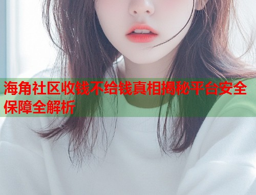 海角社区收钱不给钱真相揭秘平台安全保障全解析