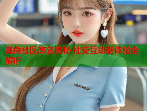海角社区改名揭秘 社交互动新体验全解析 海角社区改名揭秘 社交互动新体验全解析