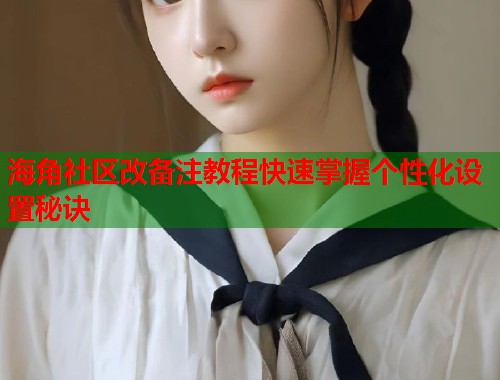 海角社区改备注教程快速掌握个性化设置秘诀 海角社区改备注教程快速掌握个性化设置秘诀