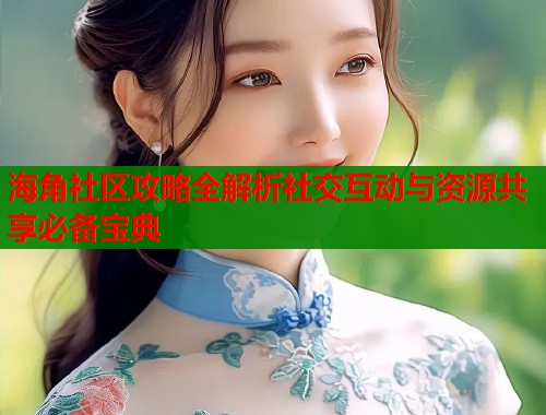海角社区攻略全解析社交互动与资源共享必备宝典