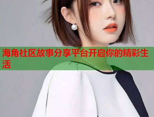 海角社区故事分享平台开启你的精彩生活 海角社区故事分享平台开启你的精彩生活