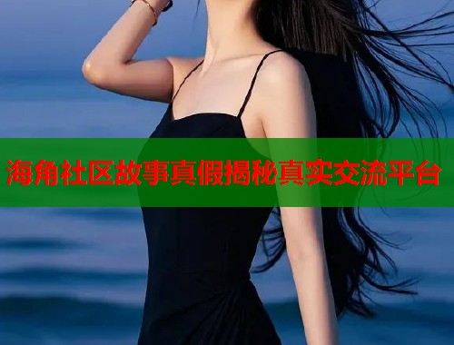 海角社区故事真假揭秘真实交流平台