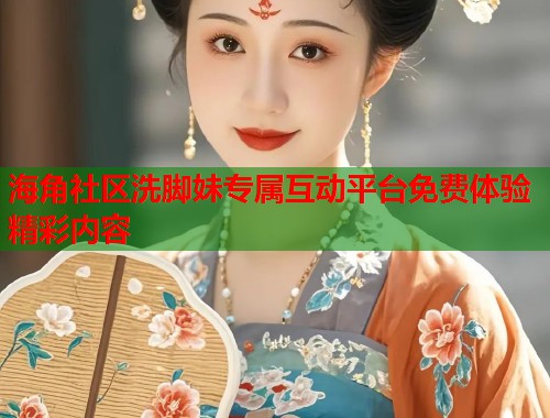 海角社区洗脚妹专属互动平台免费体验精彩内容 海角社区洗脚妹专属互动平台免费体验精彩内容