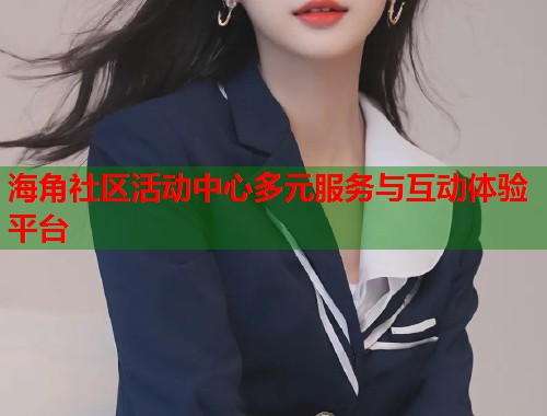 海角社区活动中心多元服务与互动体验平台 海角社区活动中心多元服务与互动体验平台