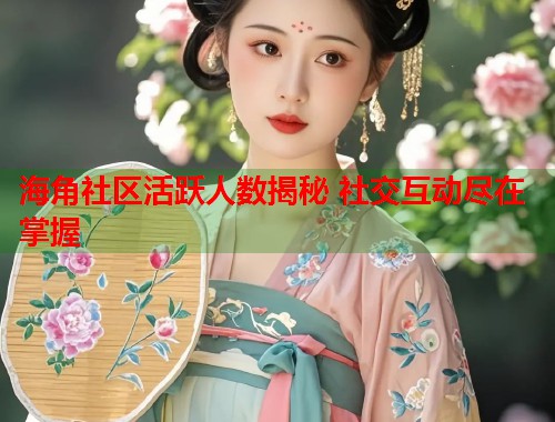 海角社区活跃人数揭秘 社交互动尽在掌握