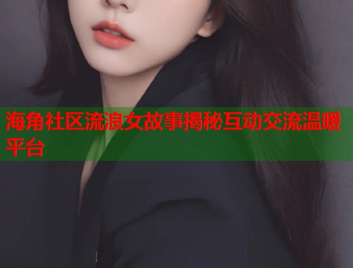 海角社区流浪女故事揭秘互动交流温暖平台 海角社区流浪女故事揭秘互动交流温暖平台