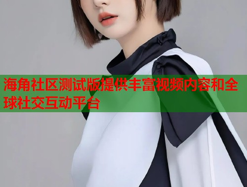 海角社区测试版提供丰富视频内容和全球社交互动平台