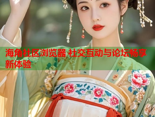 海角社区浏览器 社交互动与论坛畅享新体验 海角社区浏览器 社交互动与论坛畅享新体验