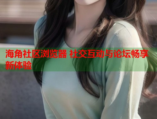 海角社区浏览器 社交互动与论坛畅享新体验