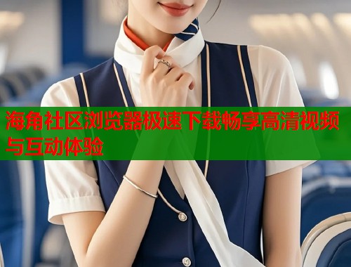海角社区浏览器极速下载畅享高清视频与互动体验 海角社区浏览器极速下载畅享高清视频与互动体验
