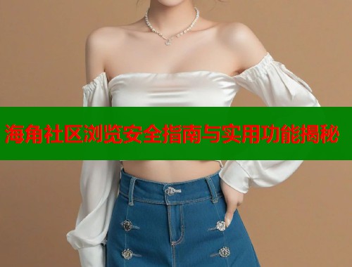 海角社区浏览安全指南与实用功能揭秘