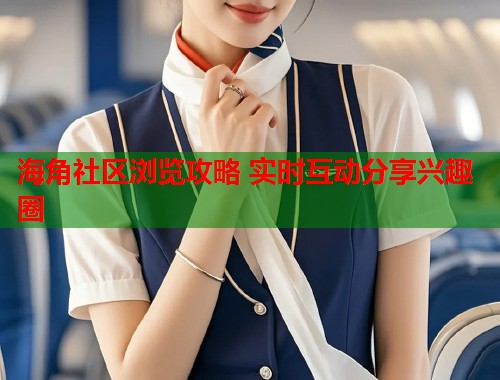 海角社区浏览攻略 实时互动分享兴趣圈 海角社区浏览攻略 实时互动分享兴趣圈