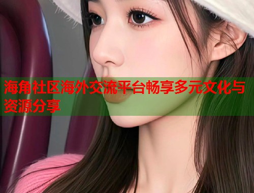 海角社区海外交流平台畅享多元文化与资源分享 海角社区海外交流平台畅享多元文化与资源分享