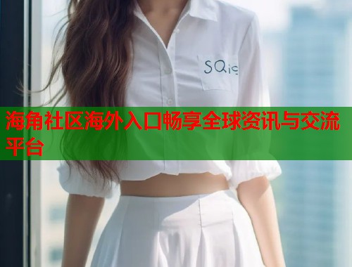 海角社区海外入口畅享全球资讯与交流平台 海角社区海外入口畅享全球资讯与交流平台