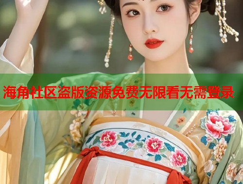 海角社区盗版资源免费无限看无需登录 海角社区盗版资源免费无限看无需登录