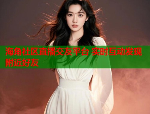 海角社区直播交友平台 实时互动发现附近好友 海角社区直播交友平台 实时互动发现附近好友