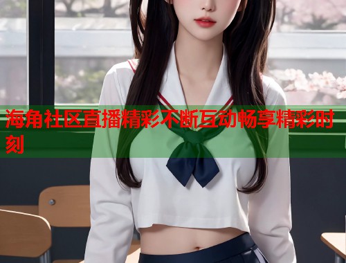 海角社区直播精彩不断互动畅享精彩时刻 海角社区直播精彩不断互动畅享精彩时刻