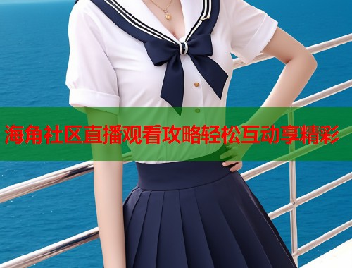 海角社区直播观看攻略轻松互动享精彩