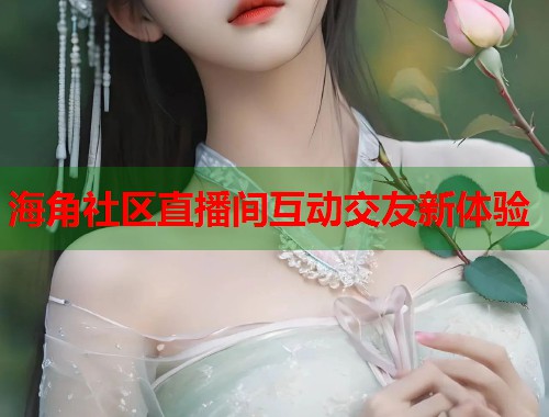 海角社区直播间互动交友新体验