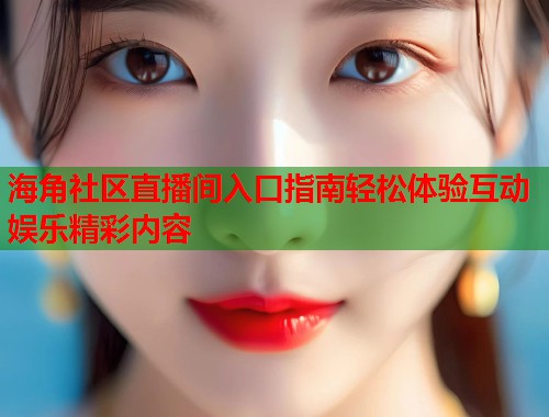 海角社区直播间入口指南轻松体验互动娱乐精彩内容 海角社区直播间入口指南轻松体验互动娱乐精彩内容