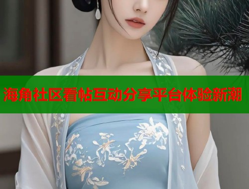 海角社区看帖互动分享平台体验新潮 海角社区看帖互动分享平台体验新潮