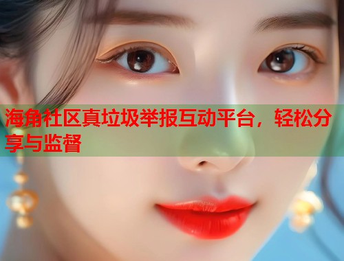 海角社区真垃圾举报互动平台,轻松分享与监督 海角社区真垃圾举报互动平台,轻松分享与监督