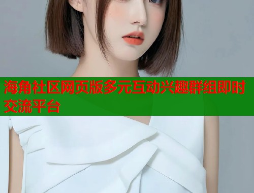 海角社区网页版多元互动兴趣群组即时交流平台 海角社区网页版多元互动兴趣群组即时交流平台
