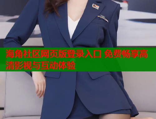 海角社区网页版登录入口 免费畅享高清影视与互动体验