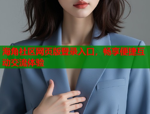 海角社区网页版登录入口,畅享便捷互动交流体验 海角社区网页版登录入口,畅享便捷互动交流体验