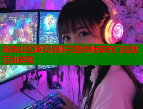 海角社区网页版账号登录畅享热门话题互动体验 海角社区网页版账号登录畅享热门话题互动体验