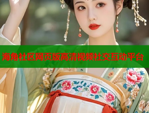 海角社区网页版高清视频社交互动平台