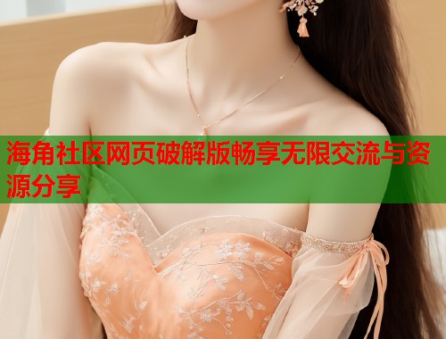 海角社区网页破解版畅享无限交流与资源分享 海角社区网页破解版畅享无限交流与资源分享