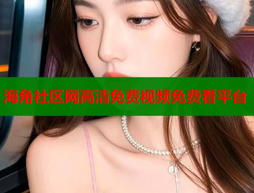 海角社区网高清免费视频免费看平台