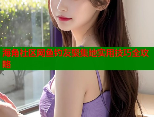 海角社区网鱼钓友聚集地实用技巧全攻略 海角社区网鱼钓友聚集地实用技巧全攻略