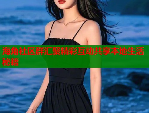 海角社区群汇聚精彩互动共享本地生活秘籍 海角社区群汇聚精彩互动共享本地生活秘籍