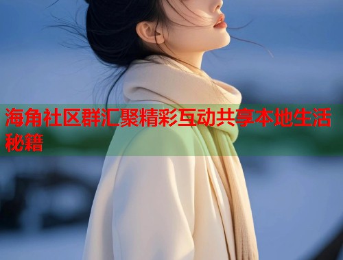 海角社区群汇聚精彩互动共享本地生活秘籍