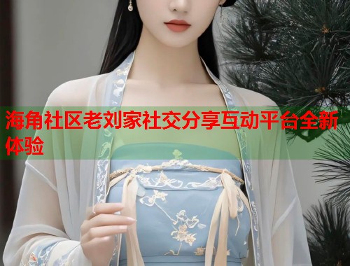 海角社区老刘家社交分享互动平台全新体验