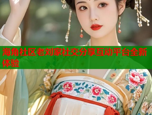 海角社区老刘家社交分享互动平台全新体验