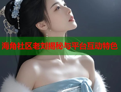 海角社区老刘揭秘与平台互动特色