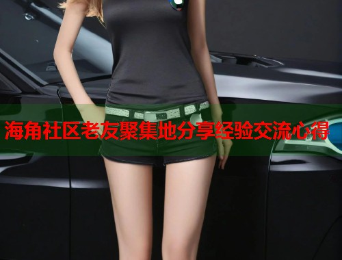 海角社区老友聚集地分享经验交流心得