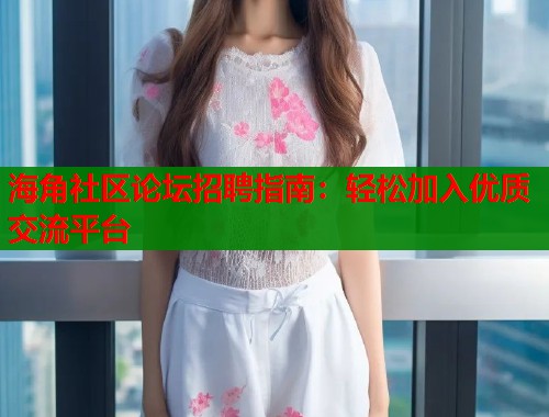 海角社区论坛招聘指南:轻松加入优质交流平台 海角社区论坛招聘指南:轻松加入优质交流平台